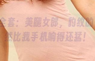 3Agirl全套:美腿女郎,豹纹的召唤声居然比我手机响得还猛!