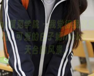MFStar模范学院 – 我觉得我找到了新的高清壁纸：可爱的白子嫣nicky，还有那天台的风景。