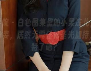 模范学院 – 白色图集里的小果冻儿,光影下的身姿,居然无需任何圣光加持,太独特了吧?