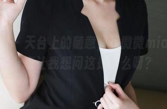 美媛馆 – 天台上的随意,徐微微mia图集分享让我想问这是什么呀?